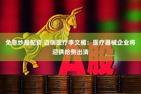免息炒股配资 迈瑞医疗李文楣：医疗器械企业将迎供给侧出清