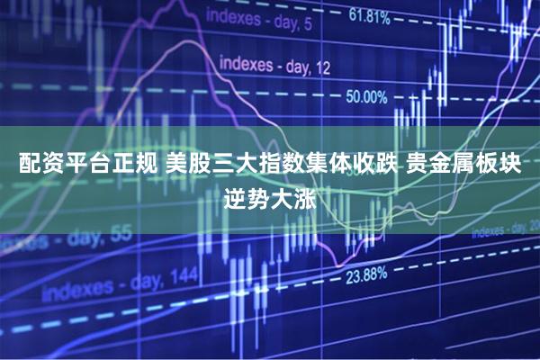 配资平台正规 美股三大指数集体收跌 贵金属板块逆势大涨