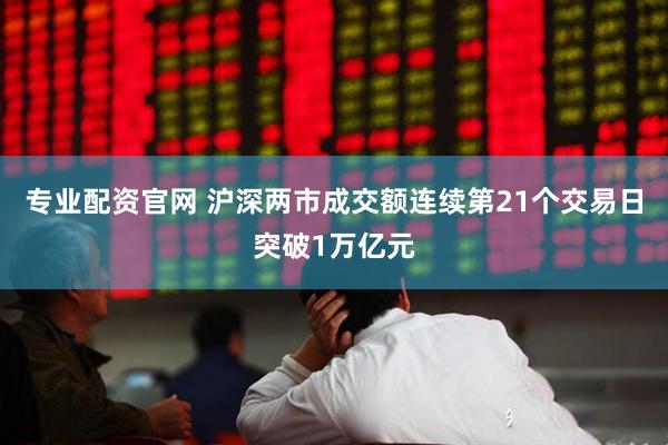 专业配资官网 沪深两市成交额连续第21个交易日突破1万亿元