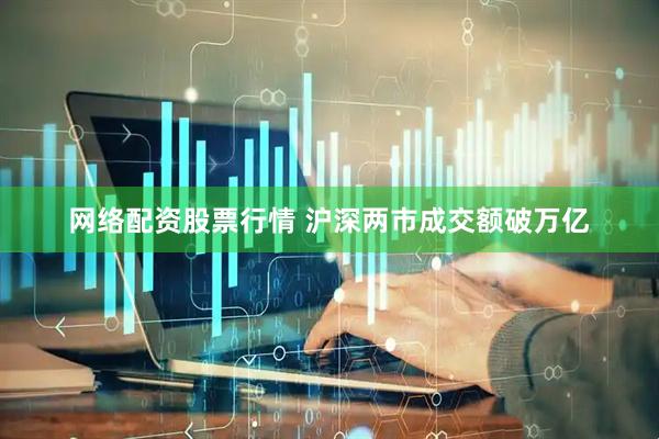 网络配资股票行情 沪深两市成交额破万亿