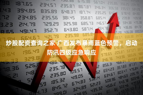 炒股配资查询之家 广西发布暴雨蓝色预警，启动防汛四级应急响应