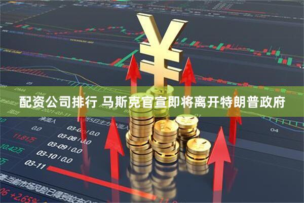 配资公司排行 马斯克官宣即将离开特朗普政府