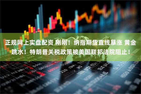 正规网上实盘配资 刚刚！纳指期货直线暴涨 黄金跳水！特朗普关税政策被美国联邦法院阻止！