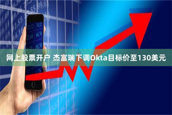网上股票开户 杰富瑞下调Okta目标价至130美元