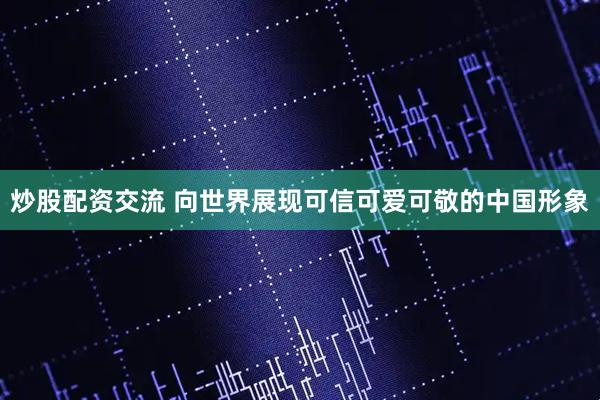 炒股配资交流 向世界展现可信可爱可敬的中国形象