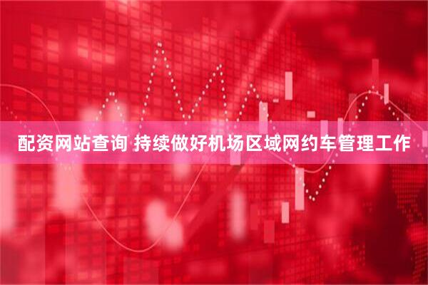 配资网站查询 持续做好机场区域网约车管理工作