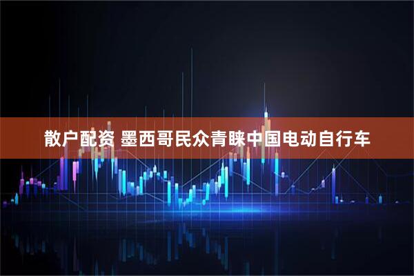 散户配资 墨西哥民众青睐中国电动自行车