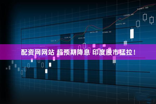 配资网网站 超预期降息 印度股市猛拉！