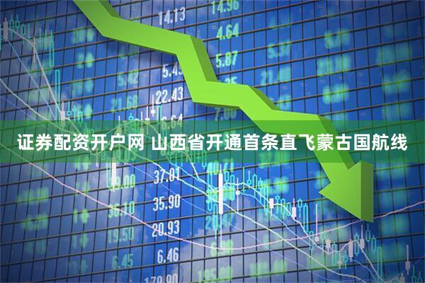 证券配资开户网 山西省开通首条直飞蒙古国航线