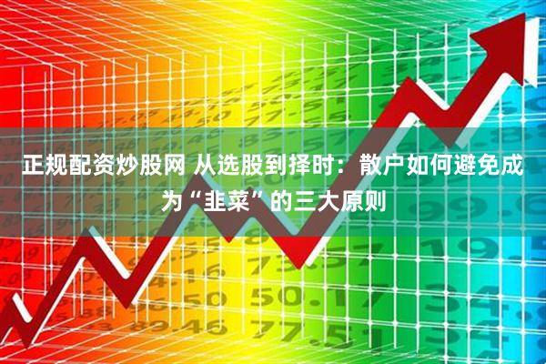正规配资炒股网 从选股到择时：散户如何避免成为“韭菜”的三大原则