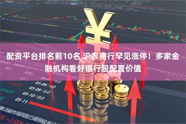配资平台排名前10名 沪农商行罕见涨停！多家金融机构看好银行股配置价值