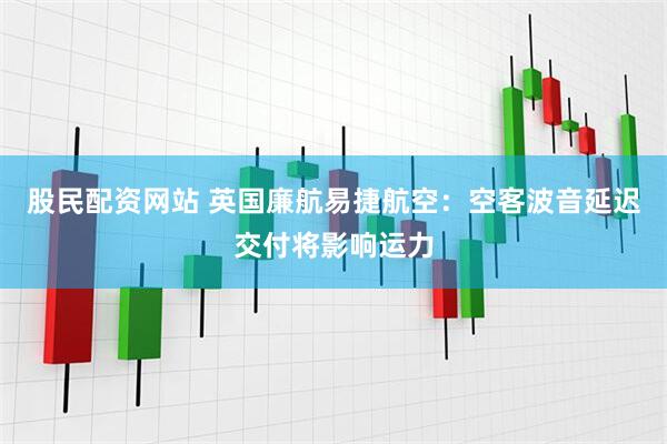 股民配资网站 英国廉航易捷航空：空客波音延迟交付将影响运力