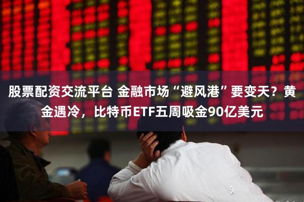 股票配资交流平台 金融市场“避风港”要变天？黄金遇冷，比特币ETF五周吸金90亿美元