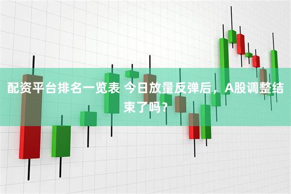 配资平台排名一览表 今日放量反弹后，A股调整结束了吗？