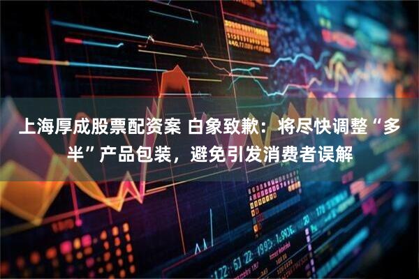 上海厚成股票配资案 白象致歉：将尽快调整“多半”产品包装，避免引发消费者误解