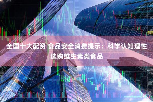 全国十大配资 食品安全消费提示：科学认知理性选购维生素类食品