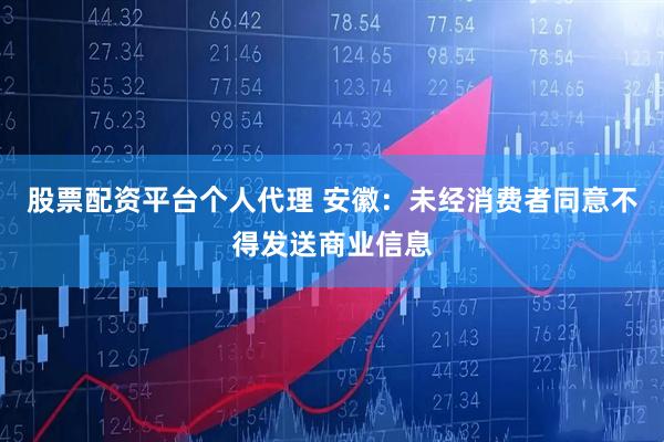 股票配资平台个人代理 安徽：未经消费者同意不得发送商业信息