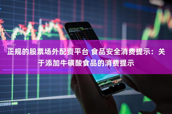 正规的股票场外配资平台 食品安全消费提示：关于添加牛磺酸食品的消费提示