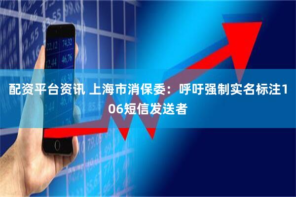 配资平台资讯 上海市消保委：呼吁强制实名标注106短信发送者