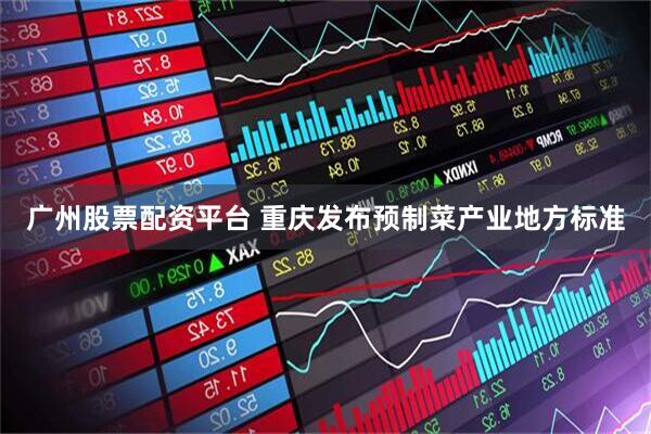 广州股票配资平台 重庆发布预制菜产业地方标准