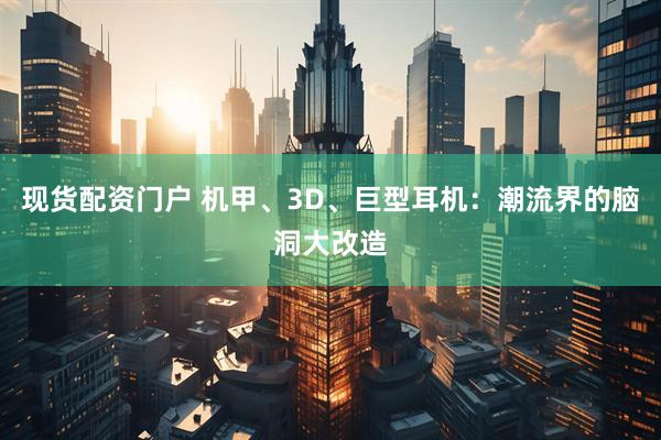 现货配资门户 机甲、3D、巨型耳机：潮流界的脑洞大改造