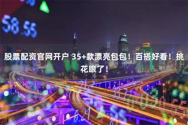 股票配资官网开户 35+款漂亮包包！百搭好看！挑花眼了！