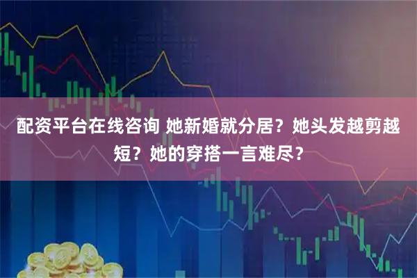 配资平台在线咨询 她新婚就分居？她头发越剪越短？她的穿搭一言难尽？