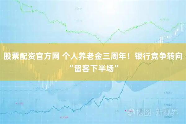 股票配资官方网 个人养老金三周年！银行竞争转向“留客下半场”
